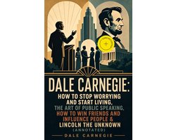 DALE CARNEGIE: How to Stop Worrying and Start Living, The Art of Public Speaking, How to Win Friends and Influence People & Lincoln the Unknown (Annotated)