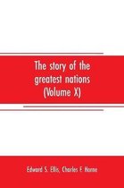 The story of the greatest nations (Volume X); a comprehensive history, extending from the earliest times to the present, founded on the most modern authorities, and including chron