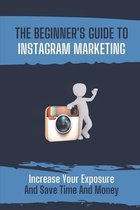 The Beginner's Guide To Instagram Marketing: Increase Your Exposure And Save Time And Money