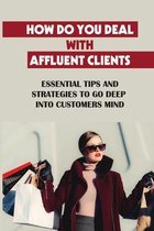 How Do You Deal With Affluent Clients: Essential Tips And Strategies To Go Deep Into Customers Mind