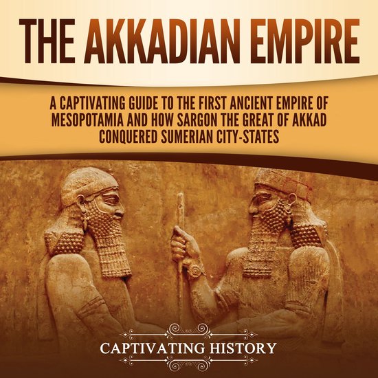 Akkadian Empire, The: A Captivating Guide to the First Ancient Empire of Mesopotamia and How Sargon the Great of Akkad Conquered the Sumerian City-States