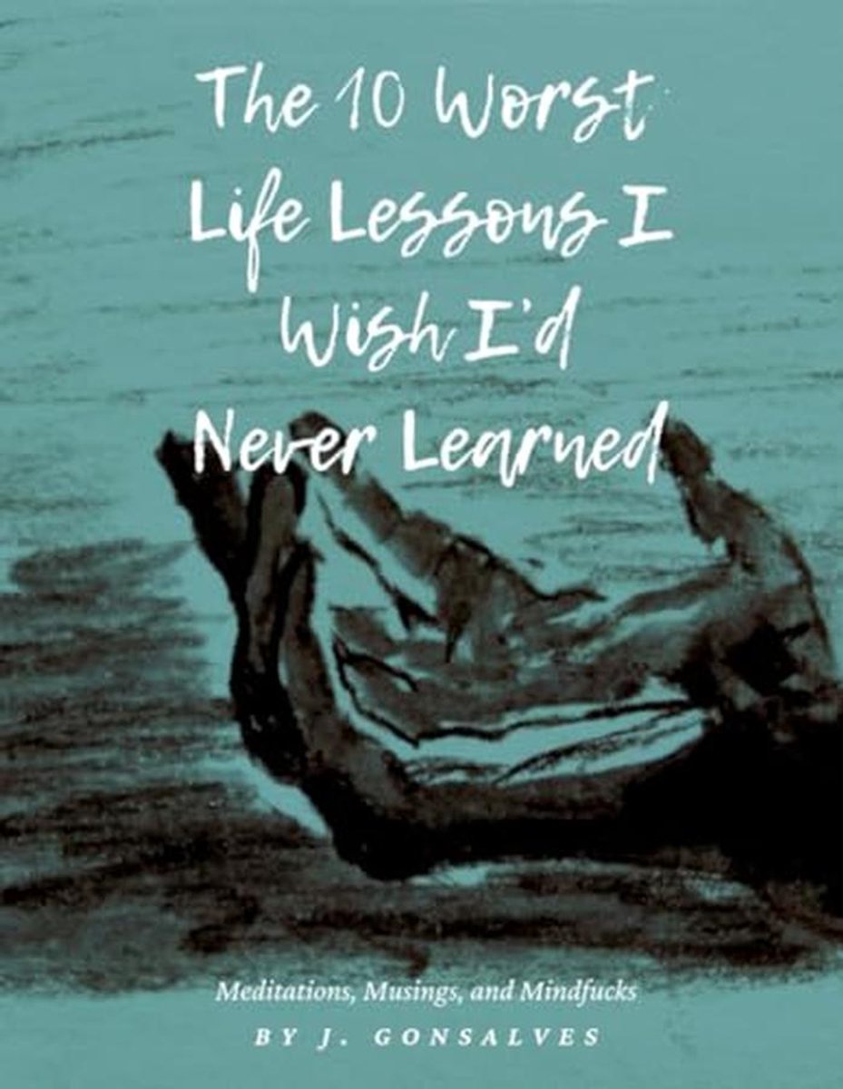 The 10 Worst Life Lessons I Wish I’d Never Learned: Meditations, Musings, and Mindfucks