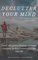 Declutter Your Mind: Build Self-Control, Eliminate Anxiety & Insecurity, Be More Productive & Enjoy Your Life