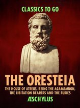Classics To Go - The Oresteia: The House of Atreus, Being the Agamemnon, the Libitation Bearers and the Furies
