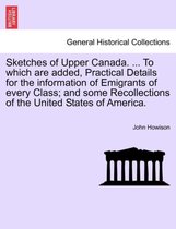 Sketches of Upper Canada. ... to Which Are Added, Practical Details for the Information of Emigrants of Every Class; And Some Recollections of the United States of America.