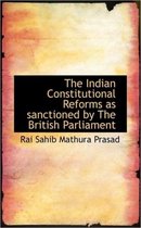 The Indian Constitutional Reforms as Sanctioned by the British Parliament