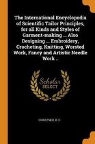 The International Encyclopedia of Scientific Tailor Principles, for All Kinds and Styles of Garment-Making ... Also Designing ... Embroidery, Crocheting, Knitting, Worsted Work, Fancy and Art