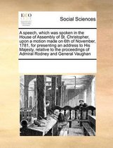 A speech, which was spoken in the House of Assembly of St. Christopher, upon a motion made on 6th of November, 1781, for presenting an address to His Majesty, relative to the proceedings of A