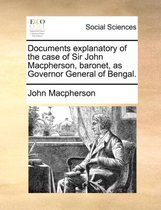 Documents Explanatory of the Case of Sir John MacPherson, Baronet, as Governor General of Bengal.