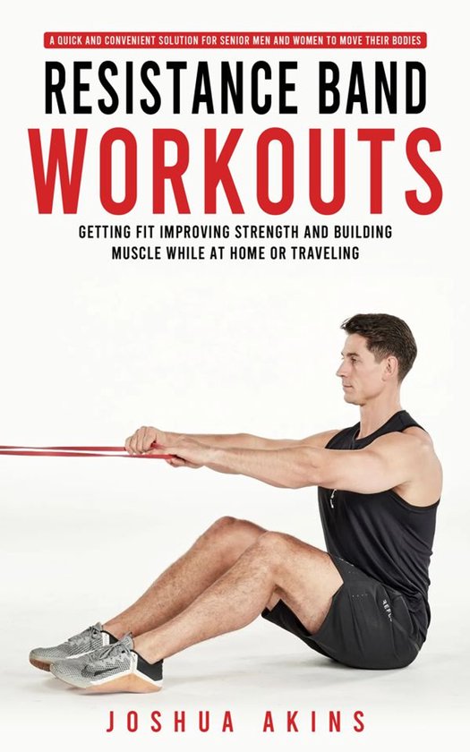 Resistance Band Workouts: A Quick and Convenient Solution for Senior Men and Women to Move Their Bodies (Getting Fit Improving Strength and Building Muscle While at Home or Traveling)