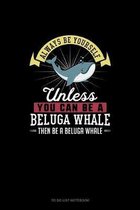 Always Be Yourself Unless You Can Be A Beluga Whale Then Be A Beluga Whale