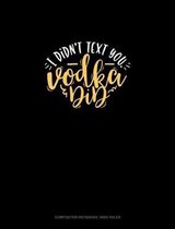 I Didn't Text You Vodka Did: Composition Notebook
