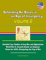 Defending Air Bases in an Age of Insurgency: Volume 2 - Detailed Case Studies of Iraq War and Afghanistan, World War II, Ground Attacks on Airpower, Vision for 2040, Dissipating the Fog of War