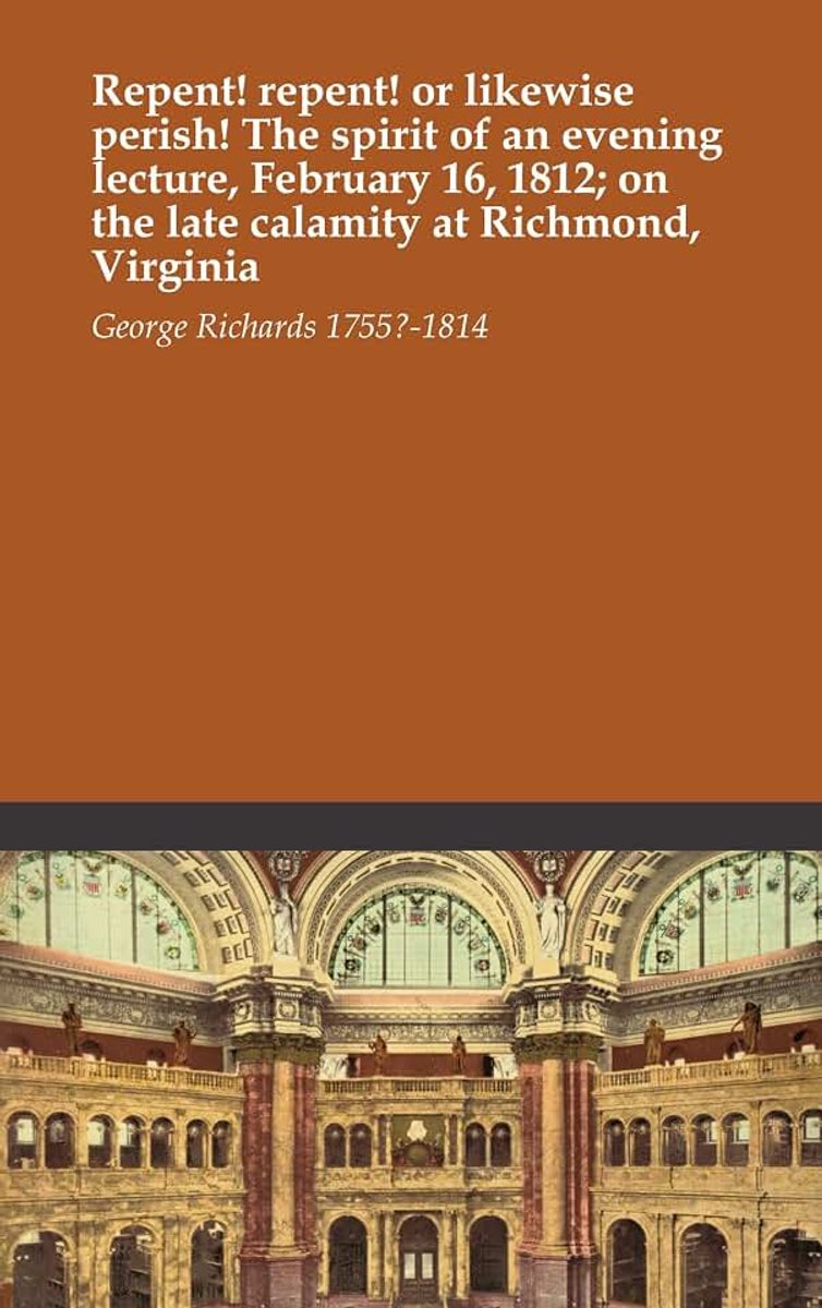 Repent! or likewise perish! The spirit of an evening lecture, February 16, 1812; on the late calamity at Richmond, Virginia