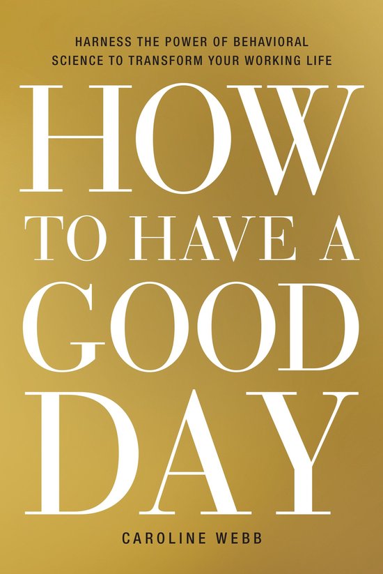 Boek 'How to Have a Good Day' met tekst 'Harness the power of behavioral science to transform your working life' en 'Caroline Webb' op een gouden achtergrond.