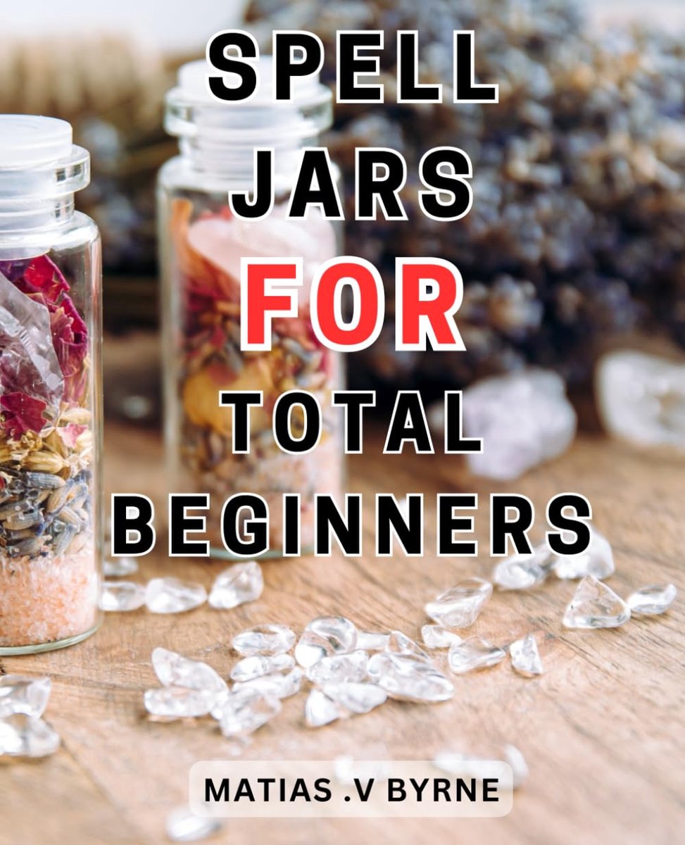 Jars For Total Beginners: Unleash the Power of Jar Spells: Empower Yourself as a Witch and Master Love, Prosperity, Protection, and-Potions