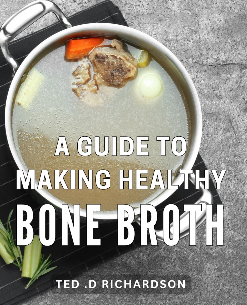 Guide To Making Healthy Bone Broth: Discover the Nutritional Elixir: Savor the Healing Benefits of Homemade Bone Broth with This Ultimate Recipe Handbook