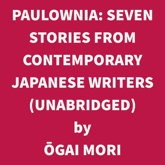 PAULOWNIA SEVEN STORIES FROM CONTEMPORARY JAPANESE WRITERS UNABRIDGED Ogai Mori Bol