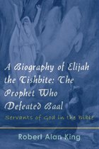 A Biography of Elijah the Tishbite: The Prophet Who Defeated Baal