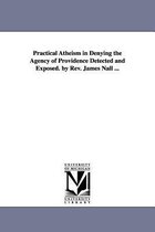 Practical Atheism in Denying the Agency of Providence Detected and Exposed. by Rev. James Nall ...