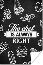 Poster Quotes - Koken - Eten - The chef is always right - Tekst - 120x180 cm XXL - Vaderdag cadeau - Geschenk - Cadeautje voor hem - Tip - Mannen