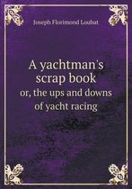 A yachtman's scrap book or, the ups and downs of yacht racing