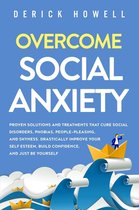 Overcome Social Anxiety: Proven Solutions and Treatments That Cure Social Disorders, Phobias, People-Pleasing, and Shyness. Drastically Improve Your Self Esteem, Build Confidence, and Just Be Yourself