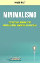 Minimalismo : Estrategias Minimalistas Practicas Para Aumentar Tu Felicidad.