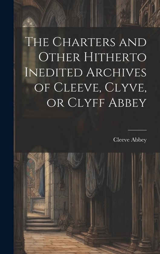 The Charters and Other Hitherto Inedited Archives of Cleeve, Clyve, or Clyff Abbey