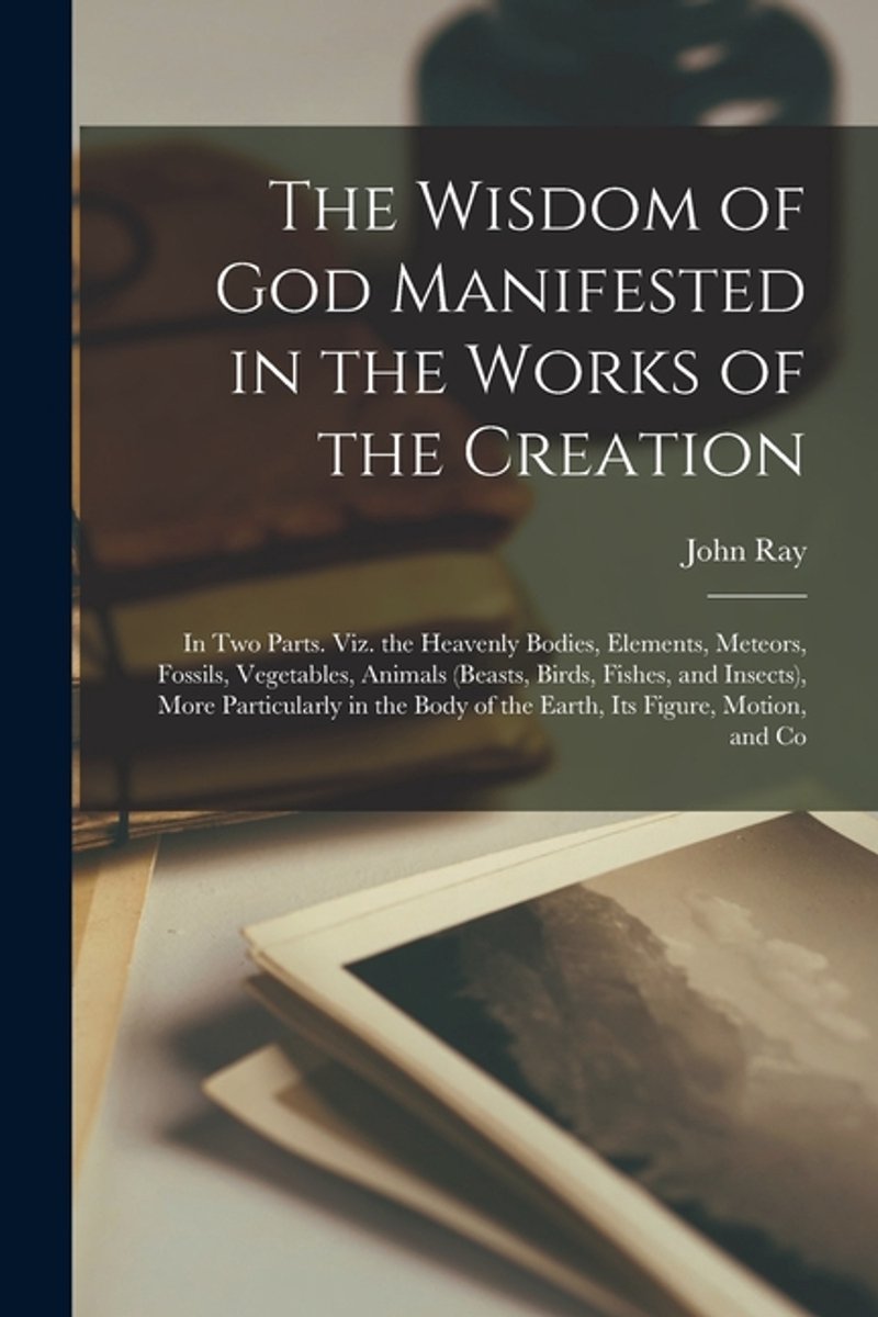 The Wisdom Of God Manifested In The Works Of The Creation van John A Ray