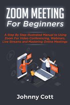 Zoom Meeting For Beginners: A Step by Step Illustrated Manual to Using Zoom for Video Conferencing, Webinars, Live Streams and Mastering Online Meetings