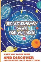 The Astronomy Book For Children: A New Way To See Them And Discover Interesting Facts About Them