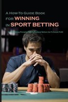 A How-To Guide Book For Winning In Sport Betting: Six Key Betting Principles That Professional Bettors Use To Ensure Profit