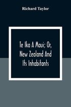 Te Ika A Maui; Or, New Zealand And Its Inhabitants; Illustrating The Origin, Manners, Customs, Mythology, Religion, Rites, Songs, Proverbs, Fables And