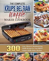 The Complete KRUPS Belgian Waffle Maker Cookbook: 300 Easy, Vibrant & Mouthwatering Waffle Recipes for Your KRUPS Belgian Waffle Maker Machine