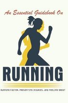 An Essential Guidebook On Running: Running Faster, Preventing Injuries, And Feeling Great