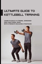Ultimate Guide To Kettlebell Training: Learn To Build A Strong, Shredded And Functional Body With Strength-Building Strategies