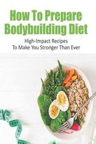 How To Prepare Bodybuilding Diet: High-Impact Recipes To Make You Stronger Than Ever