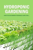 Hydroponic Gardening: Guide to The DIY Growing of Vegetables, Plants, Fruit, ...