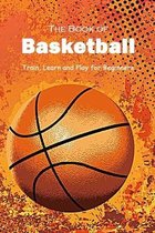 The Book of Basketball: Train, Learn and Play for Beginners