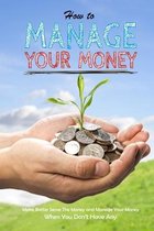 How to Manage Your Money: Make Better Sense The Money and Manage Your Money When You Don't Have Any