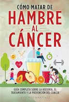CÓMO MATAR DE HAMBRE AL CÁNCER. Guía completa sobre la historia, el tratamiento y la prevención del cáncer