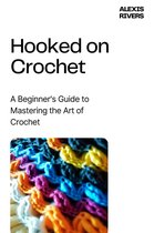 Hooked on Crochet; A Beginner's Guide to Mastering the Art of Crochet