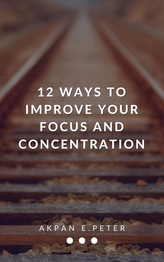 12 ways to improve your focus and concentration (ebook), Akpan E.Peter ...