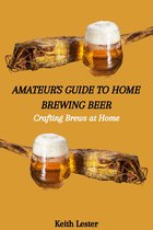 AMATEUR'S GUIDE TO HOME BREWING BEER: Crafting Brews at Home