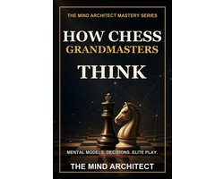 The Mind Architect Mastery- How Chess Grandmasters Think