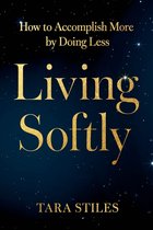 Living Softly: How to Accomplish More by Doing Less