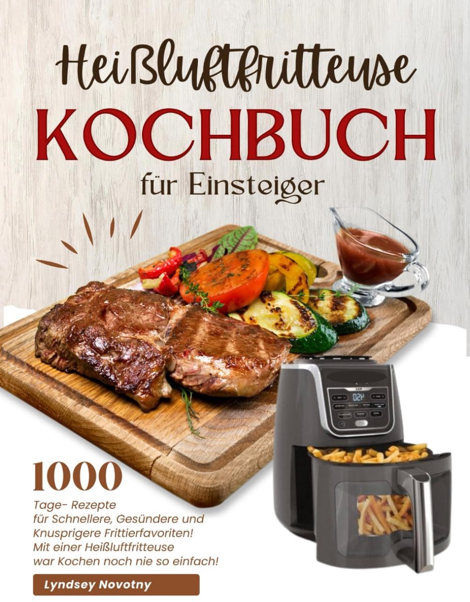 Kochbuch für Einsteiger: 1000-Tage- Rezepte für Schnellere, Gesündere und Knusprigere Frittierfavoriten! Mit einer Heißluftfritteuse war Kochen noch nie so einfach !