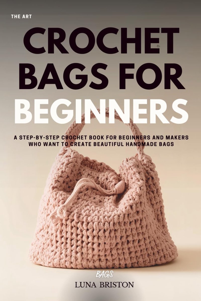 Bags for Beginners: A Step-by-Step Crochet Book for Beginners and Makers Who Want to Create Beautiful Handmade Bags