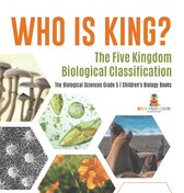 Who Is King? The Five Kingdom Biological Classification The Biological Sciences Grade 5 Children's Biology Books